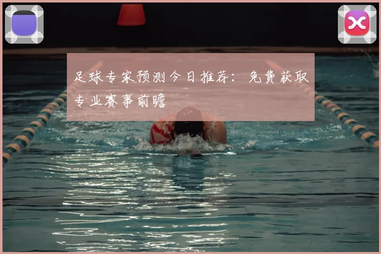 足球专家预测今日推荐：免费获取专业赛事前瞻