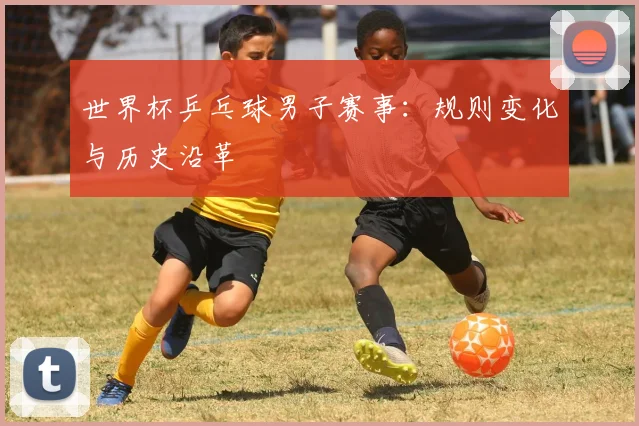 世界杯乒乓球男子赛事：规则变化与历史沿革