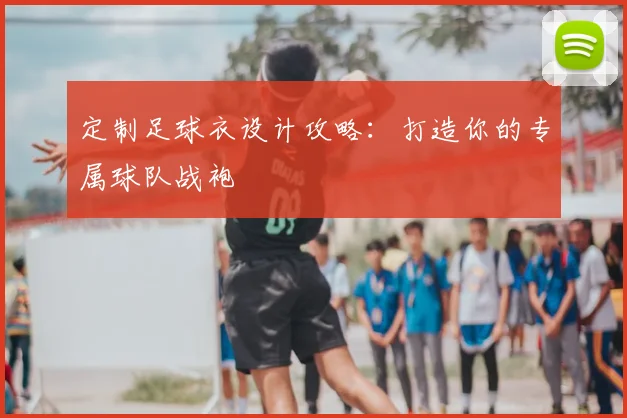 定制足球衣设计攻略：打造你的专属球队战袍