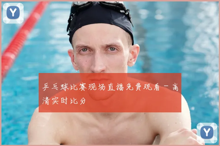 乒乓球比赛现场直播免费观看 - 高清实时比分