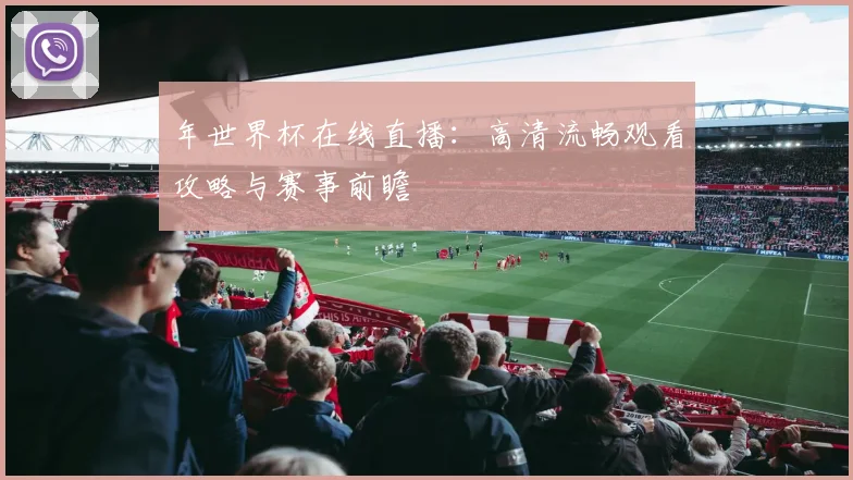 年世界杯在线直播：高清流畅观看攻略与赛事前瞻