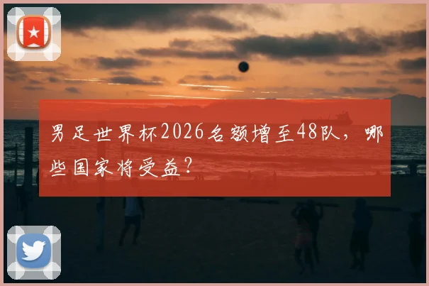 男足世界杯2026名额增至48队，哪些国家将受益？