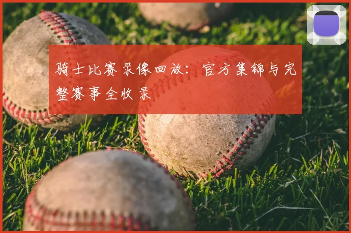 骑士比赛录像回放：官方集锦与完整赛事全收录