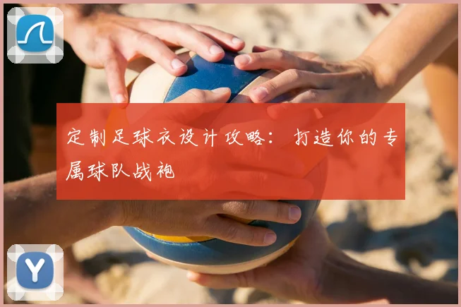 定制足球衣设计攻略：打造你的专属球队战袍