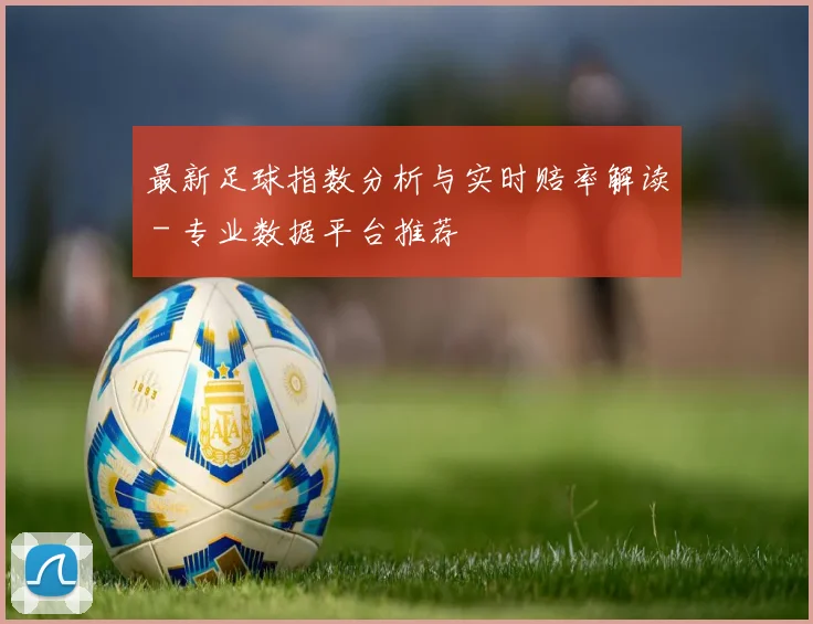 最新足球指数分析与实时赔率解读 - 专业数据平台推荐