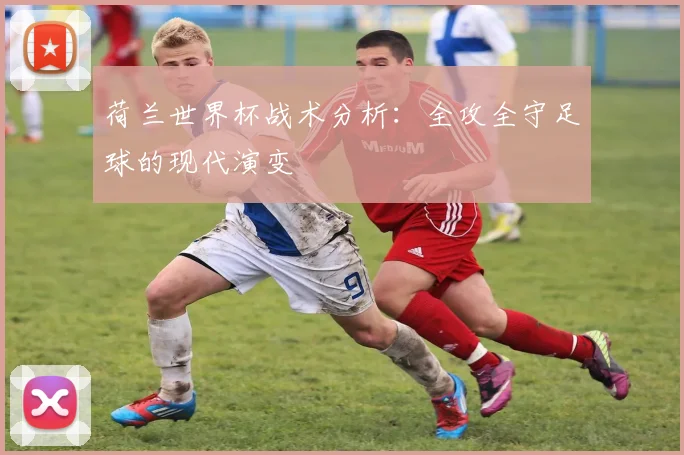 荷兰世界杯战术分析：全攻全守足球的现代演变