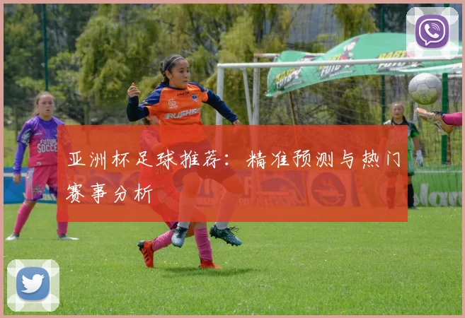亚洲杯足球推荐：精准预测与热门赛事分析