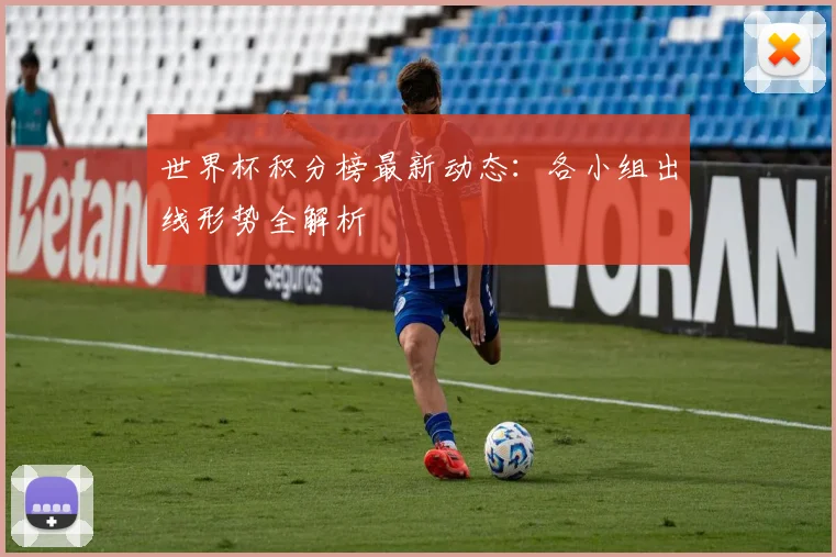 世界杯积分榜最新动态：各小组出线形势全解析