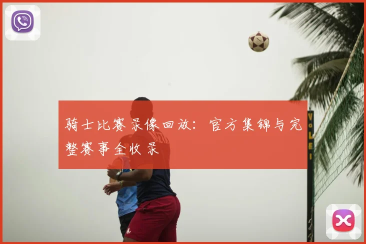 骑士比赛录像回放：官方集锦与完整赛事全收录