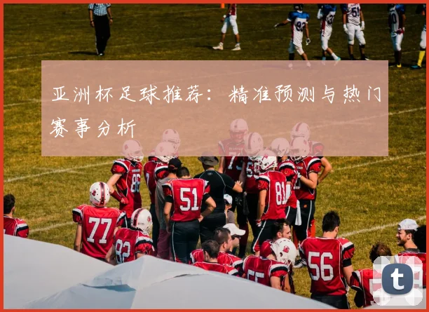 亚洲杯足球推荐：精准预测与热门赛事分析