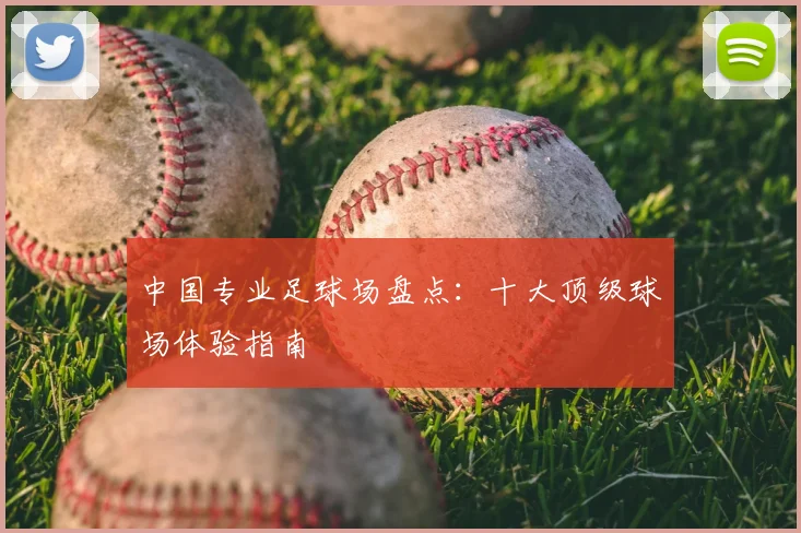 中国专业足球场盘点：十大顶级球场体验指南
