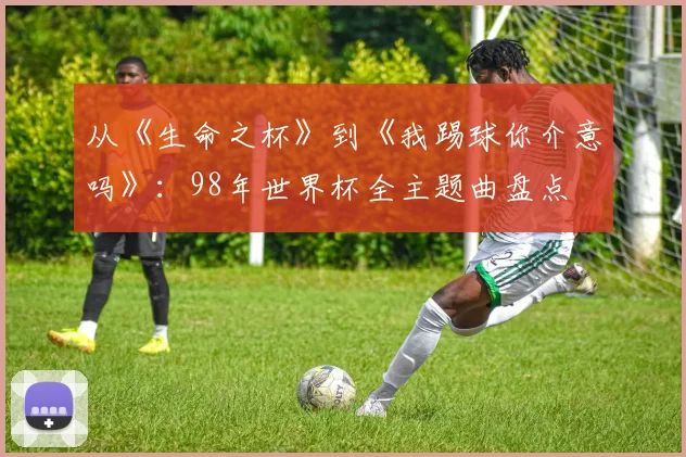 从《生命之杯》到《我踢球你介意吗》：98年世界杯全主题曲盘点