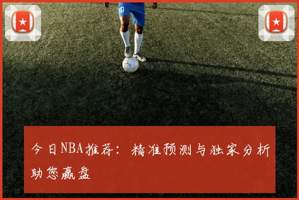 今日NBA推荐：精准预测与独家分析助您赢盘
