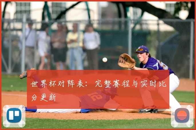 世界杯对阵表：完整赛程与实时比分更新
